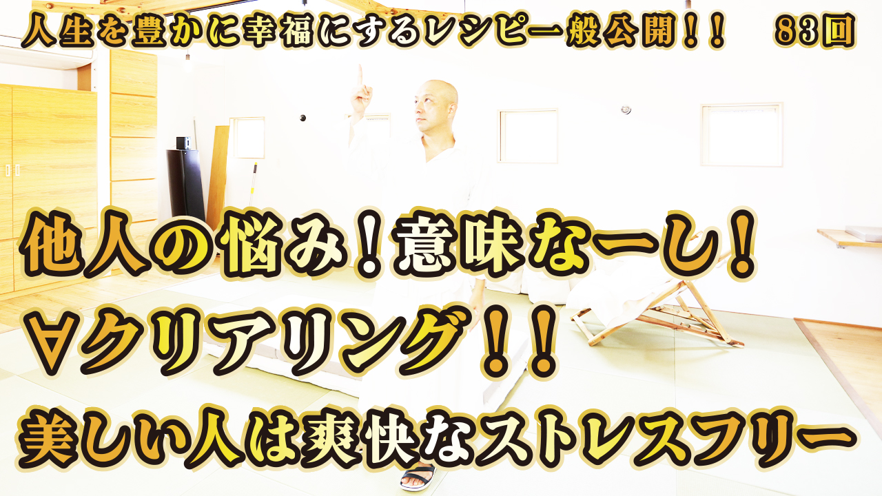 一般公開！83回目！他人の悩み！意味なーし！∀クリアリング！美しい人は爽快なストレスフリー